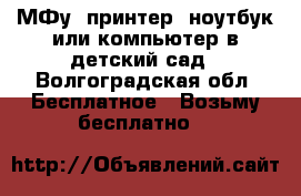 МФу, принтер, ноутбук или компьютер в детский сад - Волгоградская обл. Бесплатное » Возьму бесплатно   